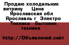 Продаю холодильник - витрину   › Цена ­ 18 000 - Ярославская обл., Ярославль г. Электро-Техника » Бытовая техника   